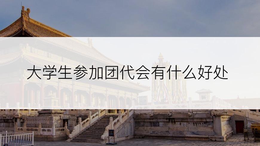大学生参加团代会有什么好处