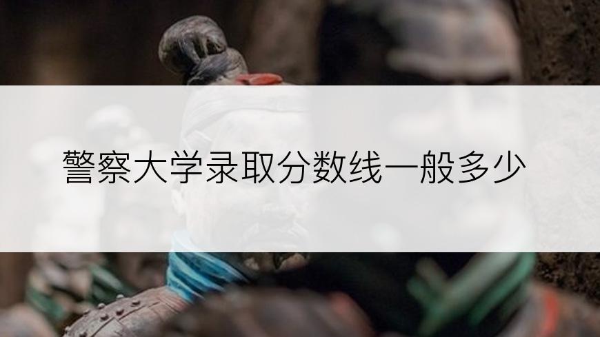 警察大学录取分数线一般多少