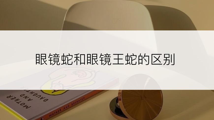 眼镜蛇和眼镜王蛇的区别