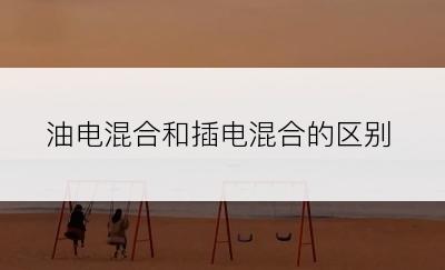 油电混合和插电混合的区别