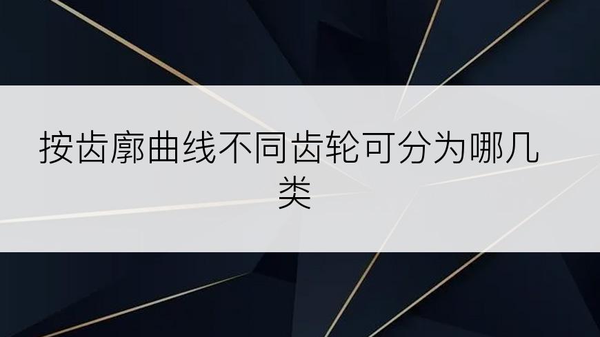 按齿廓曲线不同齿轮可分为哪几类