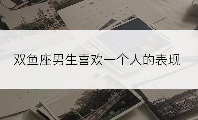 双鱼座男生喜欢一个人的表现