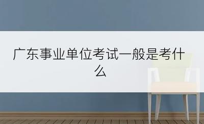 广东事业单位考试一般是考什么