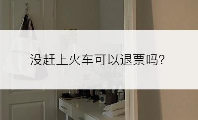 没赶上火车可以退票吗?