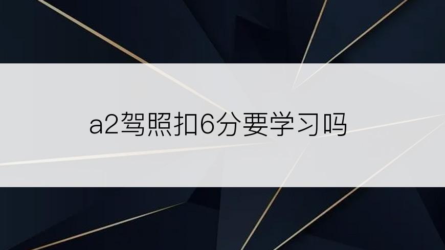 a2驾照扣6分要学习吗