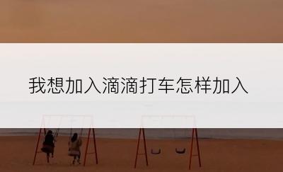 我想加入滴滴打车怎样加入