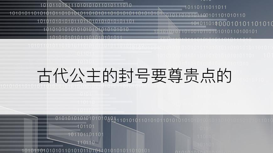 古代公主的封号要尊贵点的