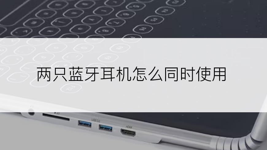 两只蓝牙耳机怎么同时使用