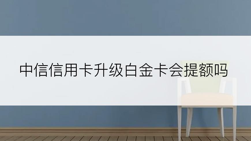 中信信用卡升级白金卡会提额吗