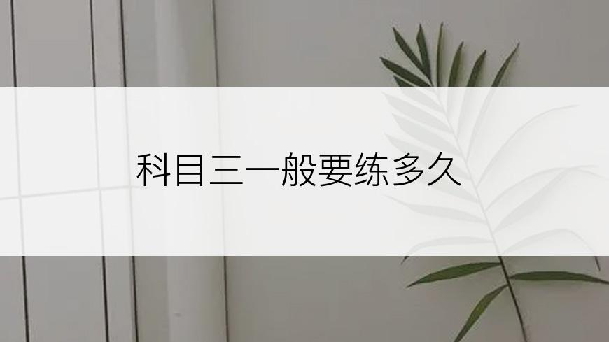 科目三一般要练多久