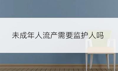 未成年人流产需要监护人吗