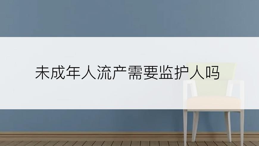 未成年人流产需要监护人吗