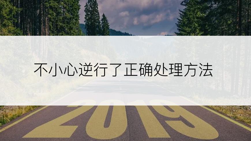不小心逆行了正确处理方法