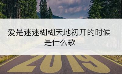 爱是迷迷糊糊天地初开的时候是什么歌