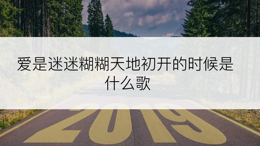 爱是迷迷糊糊天地初开的时候是什么歌