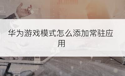 华为游戏模式怎么添加常驻应用