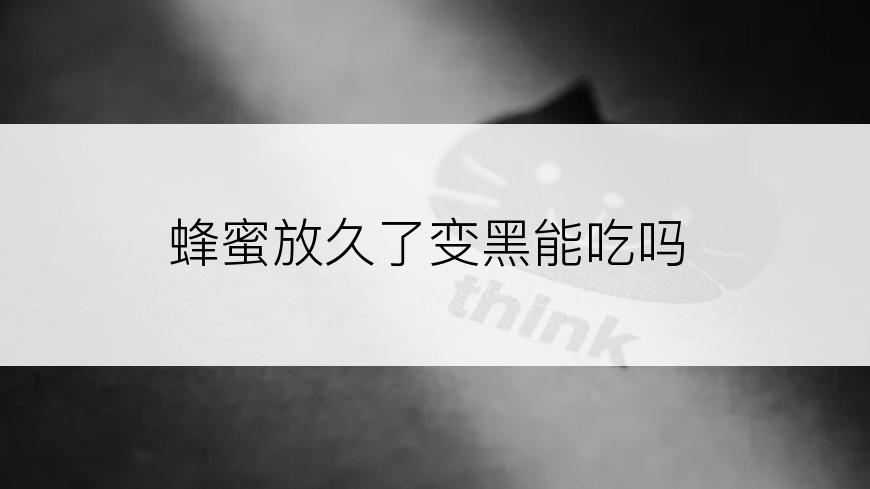 蜂蜜放久了变黑能吃吗