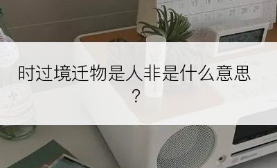 时过境迁物是人非是什么意思？