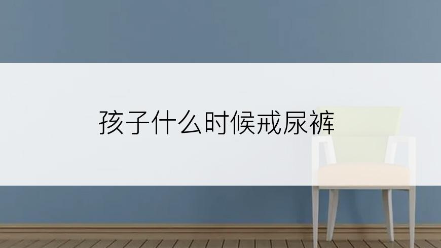孩子什么时候戒尿裤