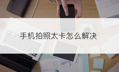 手机拍照太卡怎么解决