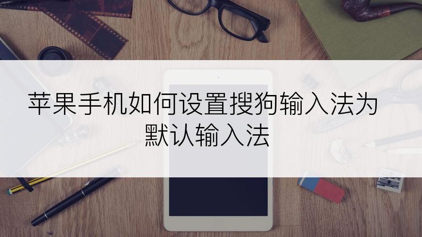 苹果手机如何设置搜狗输入法为默认输入法