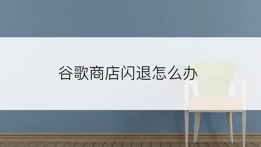 谷歌商店闪退怎么办