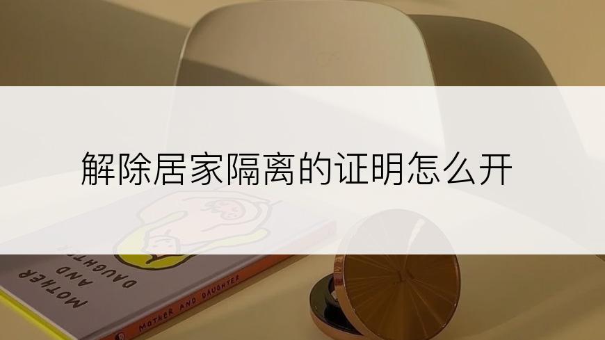 解除居家隔离的证明怎么开