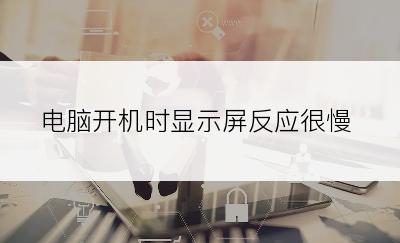 电脑开机时显示屏反应很慢