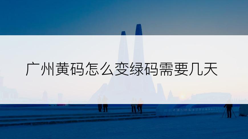 广州黄码怎么变绿码需要几天