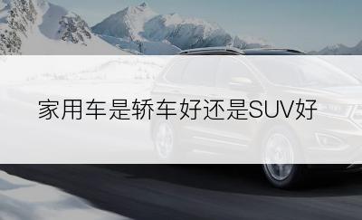 家用车是轿车好还是SUV好