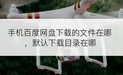 手机百度网盘下载的文件在哪，默认下载目录在哪