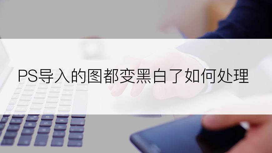 PS导入的图都变黑白了如何处理
