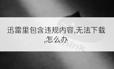 迅雷里包含违规内容,无法下载,怎么办