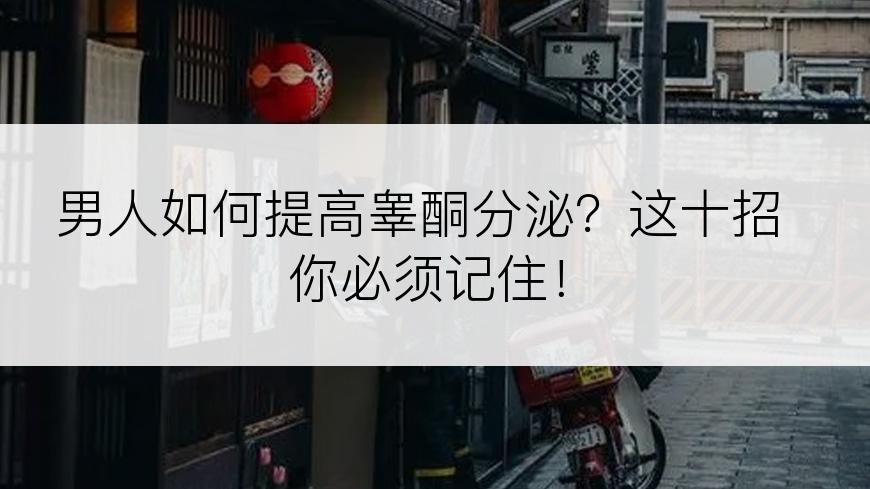 男人如何提高睾酮分泌？这十招你必须记住！