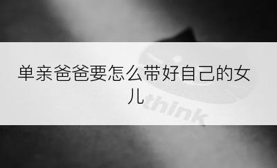 单亲爸爸要怎么带好自己的女儿
