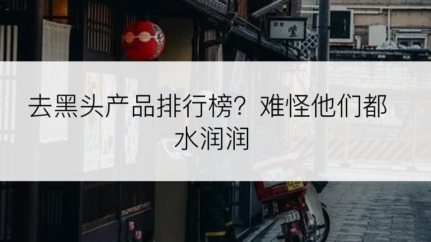 去黑头产品排行榜？难怪他们都水润润