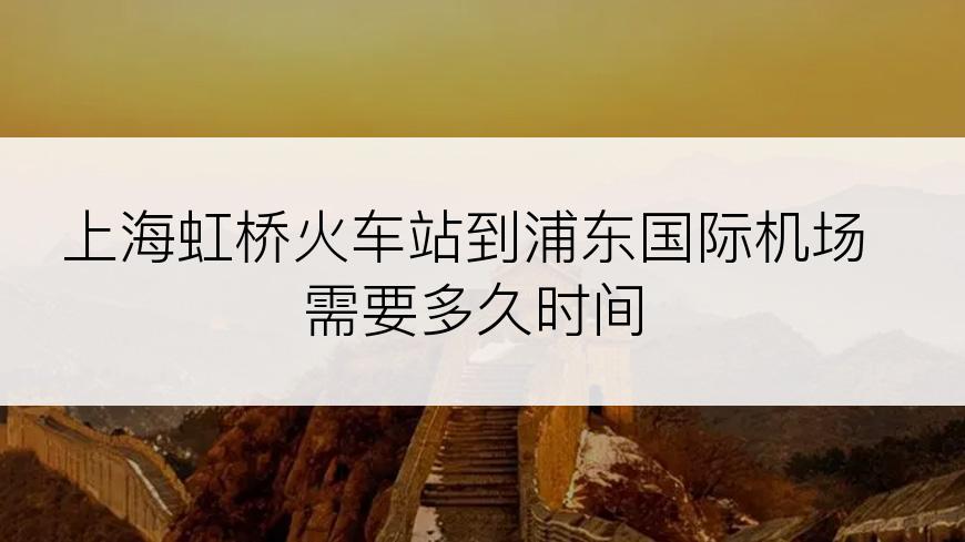 上海虹桥火车站到浦东国际机场需要多久时间