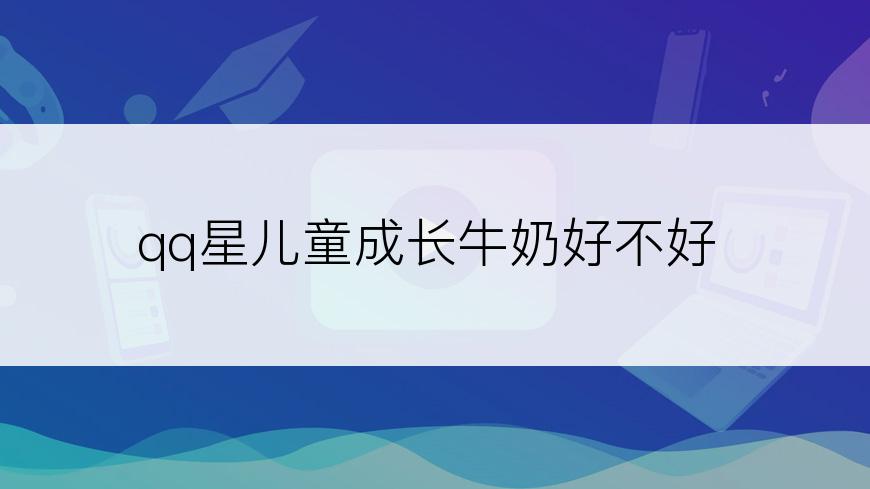 qq星儿童成长牛奶好不好