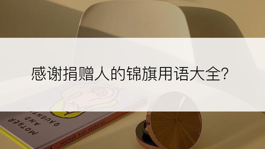感谢捐赠人的锦旗用语大全？