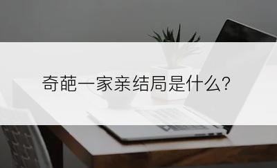 奇葩一家亲结局是什么？