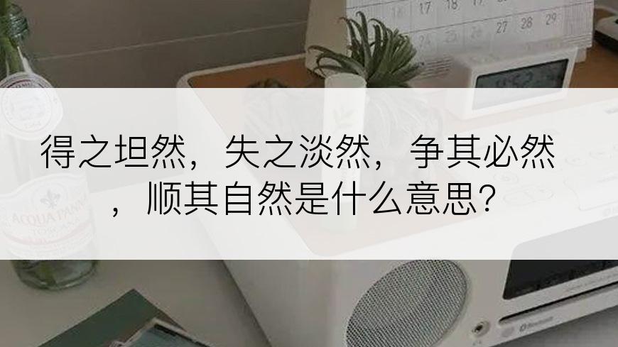 得之坦然，失之淡然，争其必然，顺其自然是什么意思？