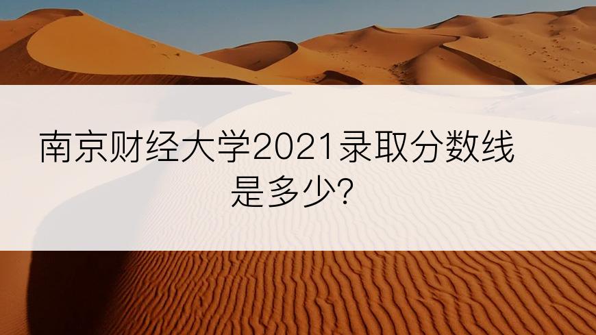 南京财经大学2021录取分数线是多少？