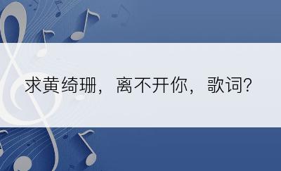 求黄绮珊，离不开你，歌词？