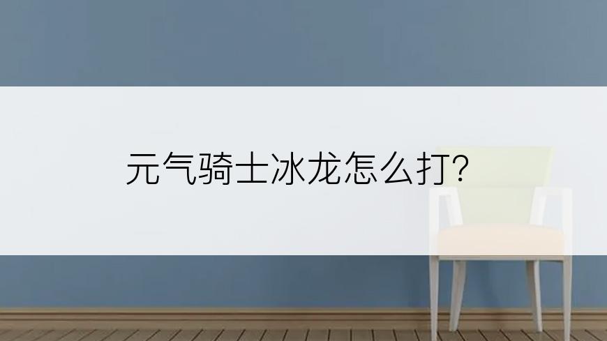 元气骑士冰龙怎么打？