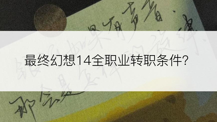最终幻想14全职业转职条件？