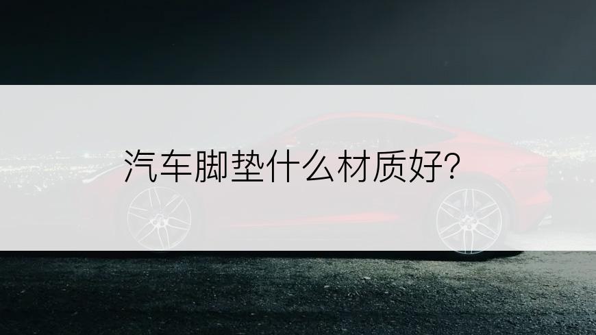 汽车脚垫什么材质好？