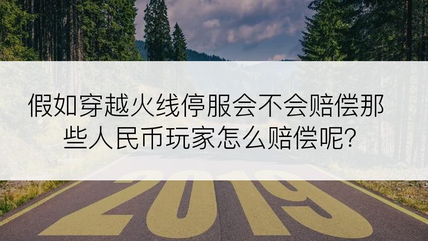 假如穿越火线停服会不会赔偿那些人民币玩家怎么赔偿呢？