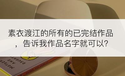 素衣渡江的所有的已完结作品，告诉我作品名字就可以？