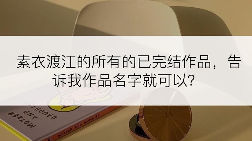 素衣渡江的所有的已完结作品，告诉我作品名字就可以？