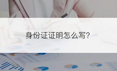 身份证证明怎么写？